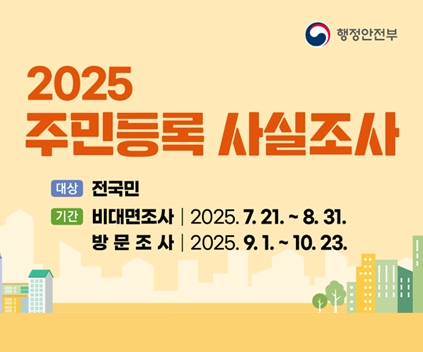 2025 주민등록 사실조사
대상 : 전국민
기간 : 비대면조사 - 2025.7.21.~8.31. / 방문조사 - 2025.9.1. ~ 10.23.