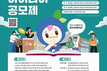 법제처
국민과 함께 좋은 법 만들기 
국민 아이디어 공모제 2025.4.1. ~ 5.31.
대한민국 국민이면 누구나
최우수상(1편) : 법제처장 표창 및 부상(100만원 상당)
우수상(3편) : 법제처장 표창 및 부상(50만원 상당)
장려상(5편) :법제처장 표창 및 부상(30만원 상당)
특별상(15편) : 부상(10만원 상당)
※ 심사 결과에 따라 시상 규모는 변경될 수 있음
공모주제 : 국민의 일상생활을 불편하게 하고 있어 개선이 필요한 법령 / 소상공인, 청년 등을 지원하기 위하여 개선이 필요한 법령 / 비현실적이고 불합리한 규제의 혁식을 위하여 개선이 필요한 법령 / 사회적 약자를 배려하고 보호하기 위하여 개선이 필요한 법령 / 저출산 고령화 등 인구구조 변화에 대응하기 위하여 개선이 필요한 법령 / 그 밖에 현실에 맞게 정비할 필요가 있는 법령 등
공모기간 : 2025.4.1.(화) ~ 5.31.(토)
향후일정 : 수상작 발표 - 2025년 11월 중 법제처 홈페이지 및 국민참여입법센터 개제
시상식 - 최우수수아, 우수상, 장려상 등 9편을 대상으로 표창 수여(11월중)
※ 위 일정은 사정에 따라 변경될 수 있음
공모방법 : 온라인접수 - 국민참여입법센터 내 공모제 게시판(http://opinion.lawmaking.go.kr) / 우편접수 - 양식에 맞춰 작성한 후 우편으로 제출
*(우)30102 세족특별자치시 도움 5로 20, 정부세종청사 7-1동 401호 법제처 법령정비과 *마감일 18시까지 도착분 또는 마감일 소인에 한함
심사기준 : 서면심사(80%) - 제안의 혁신성, 실현간으성, 파급력, 중실성 등을 종합적으로 평가 / 국민심사(20%)-소통24를 통한 설문조사
문의사항 : 법제처 법령정비과 전화 : 044-200-6575,6576
*자세한 내용은 법체저 홈페이지 공고문 참조, 카드뉴스